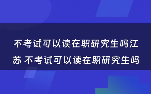 不考试可以读在职研究生吗江苏 不考试可以读在职研究生吗