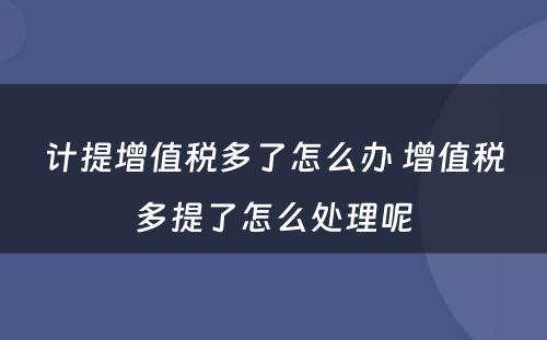 计提增值税多了怎么办 增值税多提了怎么处理呢