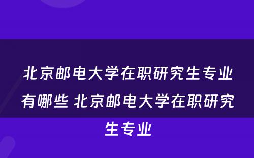 北京邮电大学在职研究生专业有哪些 北京邮电大学在职研究生专业