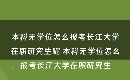 本科无学位怎么报考长江大学在职研究生呢 本科无学位怎么报考长江大学在职研究生