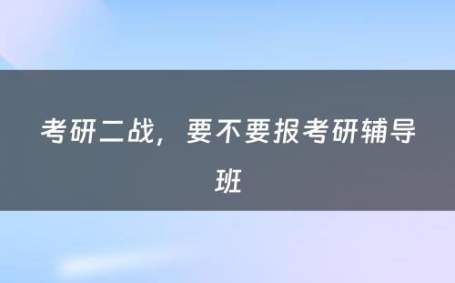 考研二战，要不要报考研辅导班