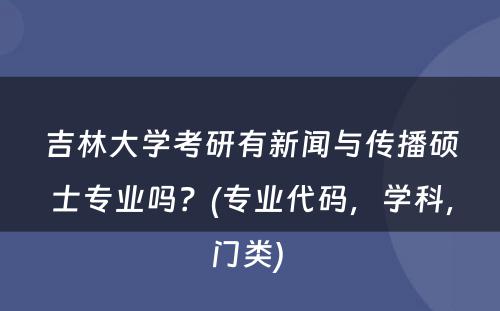 吉林大学考研有新闻与传播硕士专业吗？(专业代码，学科，门类) 