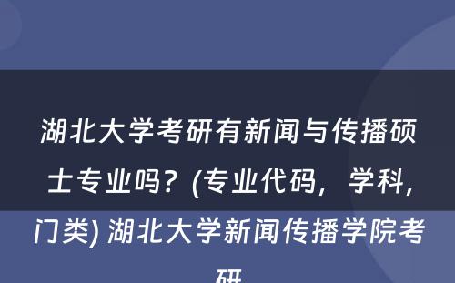 湖北大学考研有新闻与传播硕士专业吗？(专业代码，学科，门类) 湖北大学新闻传播学院考研