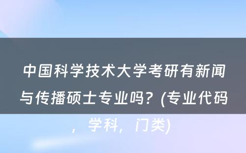 中国科学技术大学考研有新闻与传播硕士专业吗？(专业代码，学科，门类) 