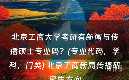 北京工商大学考研有新闻与传播硕士专业吗？(专业代码，学科，门类) 北京工商新闻传播研究生方向