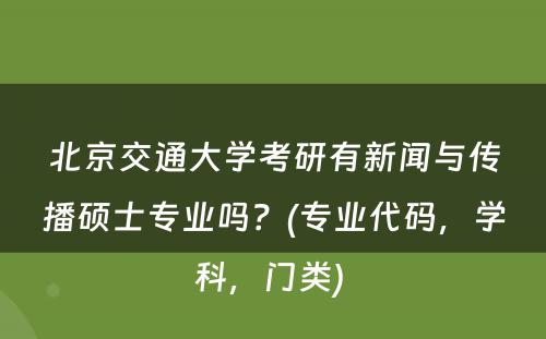 北京交通大学考研有新闻与传播硕士专业吗？(专业代码，学科，门类) 