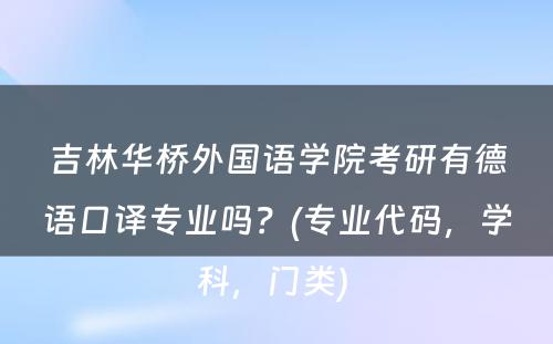 吉林华桥外国语学院考研有德语口译专业吗？(专业代码，学科，门类) 