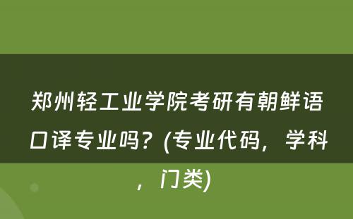 郑州轻工业学院考研有朝鲜语口译专业吗？(专业代码，学科，门类) 