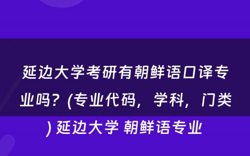 延边大学考研有朝鲜语口译专业吗？(专业代码，学科，门类) 延边大学 朝鲜语专业