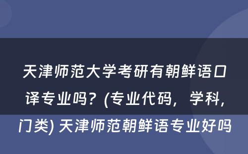 天津师范大学考研有朝鲜语口译专业吗？(专业代码，学科，门类) 天津师范朝鲜语专业好吗