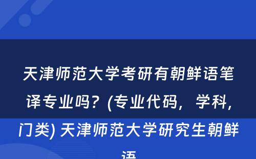 天津师范大学考研有朝鲜语笔译专业吗？(专业代码，学科，门类) 天津师范大学研究生朝鲜语