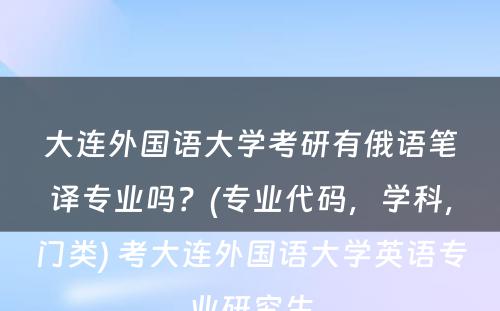 大连外国语大学考研有俄语笔译专业吗？(专业代码，学科，门类) 考大连外国语大学英语专业研究生