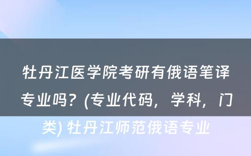 牡丹江医学院考研有俄语笔译专业吗？(专业代码，学科，门类) 牡丹江师范俄语专业