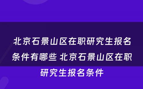 北京石景山区在职研究生报名条件有哪些 北京石景山区在职研究生报名条件