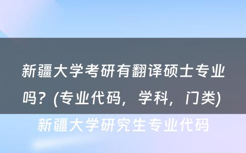 新疆大学考研有翻译硕士专业吗？(专业代码，学科，门类) 新疆大学研究生专业代码