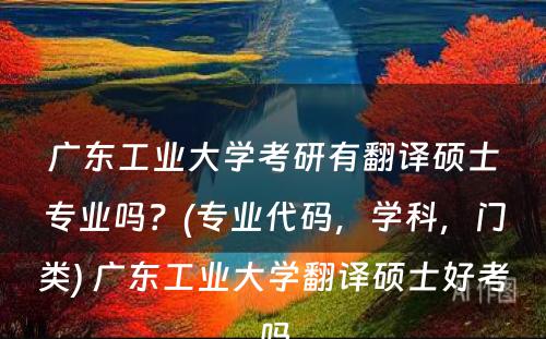 广东工业大学考研有翻译硕士专业吗？(专业代码，学科，门类) 广东工业大学翻译硕士好考吗