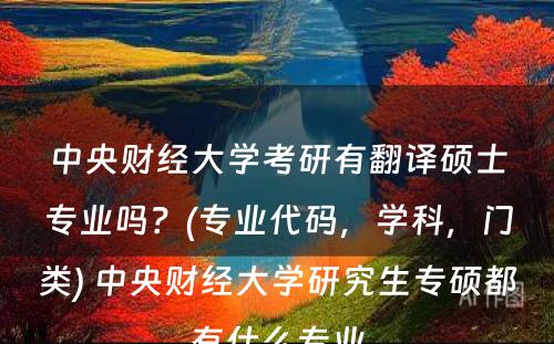 中央财经大学考研有翻译硕士专业吗？(专业代码，学科，门类) 中央财经大学研究生专硕都有什么专业