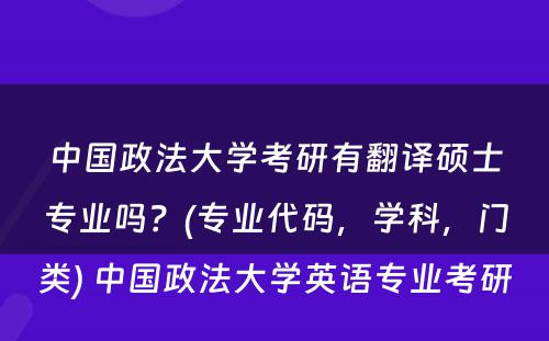 中国政法大学考研有翻译硕士专业吗？(专业代码，学科，门类) 中国政法大学英语专业考研