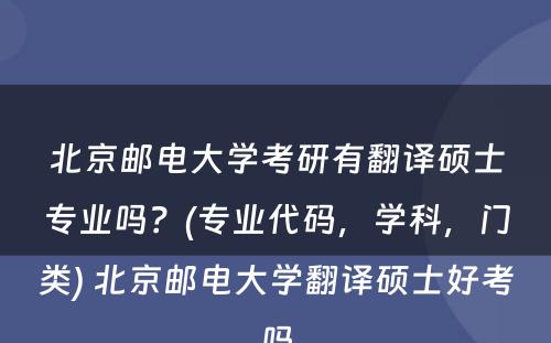 北京邮电大学考研有翻译硕士专业吗？(专业代码，学科，门类) 北京邮电大学翻译硕士好考吗