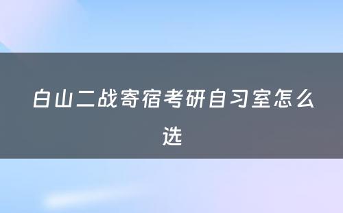 白山二战寄宿考研自习室怎么选