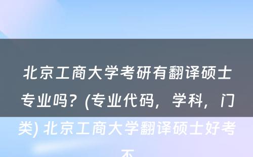 北京工商大学考研有翻译硕士专业吗？(专业代码，学科，门类) 北京工商大学翻译硕士好考不