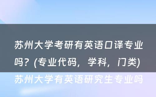 苏州大学考研有英语口译专业吗？(专业代码，学科，门类) 苏州大学有英语研究生专业吗