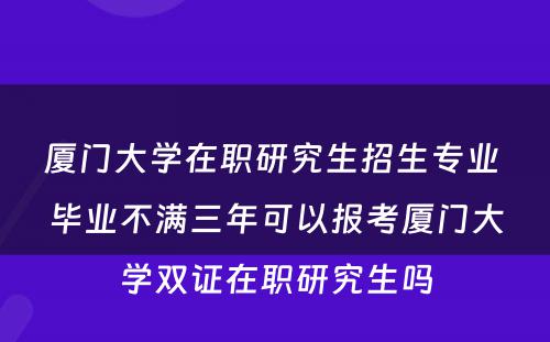 厦门大学在职研究生招生专业 毕业不满三年可以报考厦门大学双证在职研究生吗