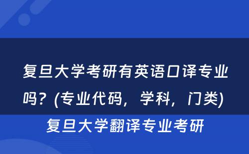 复旦大学考研有英语口译专业吗？(专业代码，学科，门类) 复旦大学翻译专业考研