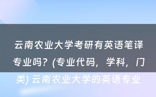 云南农业大学考研有英语笔译专业吗？(专业代码，学科，门类) 云南农业大学的英语专业