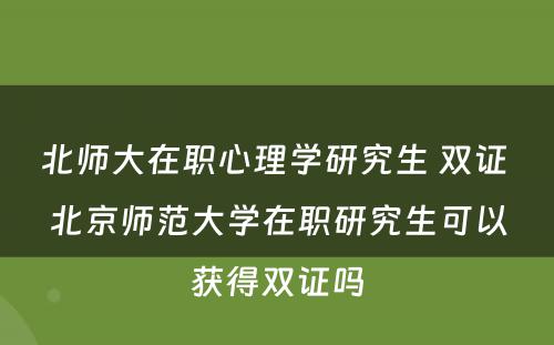 北师大在职心理学研究生 双证 北京师范大学在职研究生可以获得双证吗