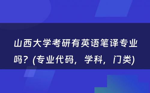 山西大学考研有英语笔译专业吗？(专业代码，学科，门类) 