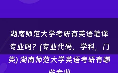 湖南师范大学考研有英语笔译专业吗？(专业代码，学科，门类) 湖南师范大学英语考研有哪些专业