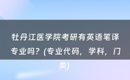 牡丹江医学院考研有英语笔译专业吗？(专业代码，学科，门类) 