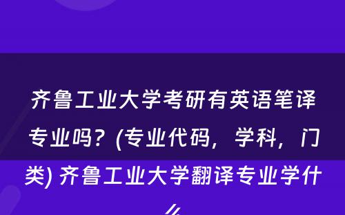 齐鲁工业大学考研有英语笔译专业吗？(专业代码，学科，门类) 齐鲁工业大学翻译专业学什么