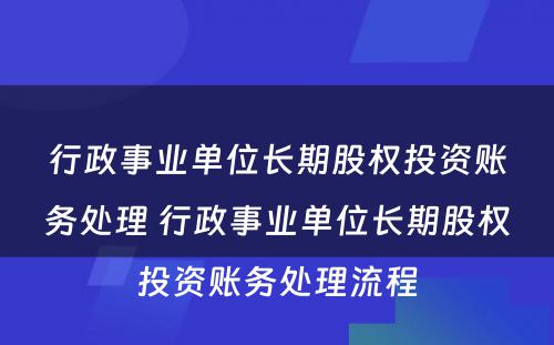 行政事业单位长期股权投资账务处理 行政事业单位长期股权投资账务处理流程