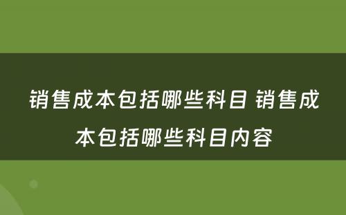 销售成本包括哪些科目 销售成本包括哪些科目内容