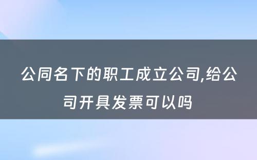 公同名下的职工成立公司,给公司开具发票可以吗 