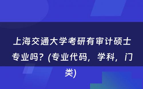 上海交通大学考研有审计硕士专业吗？(专业代码，学科，门类) 