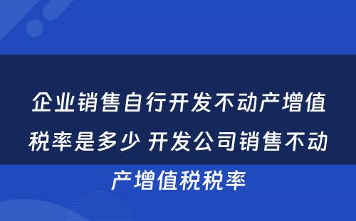 企业销售自行开发不动产增值税率是多少 开发公司销售不动产增值税税率