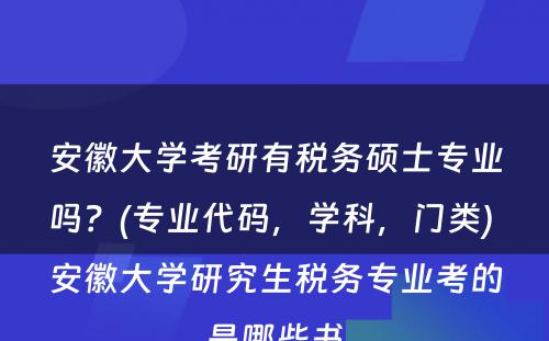 安徽大学考研有税务硕士专业吗？(专业代码，学科，门类) 安徽大学研究生税务专业考的是哪些书