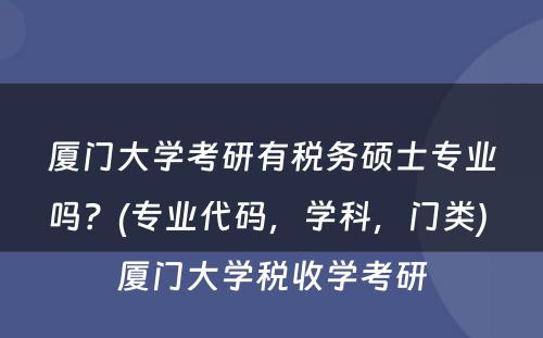 厦门大学考研有税务硕士专业吗？(专业代码，学科，门类) 厦门大学税收学考研