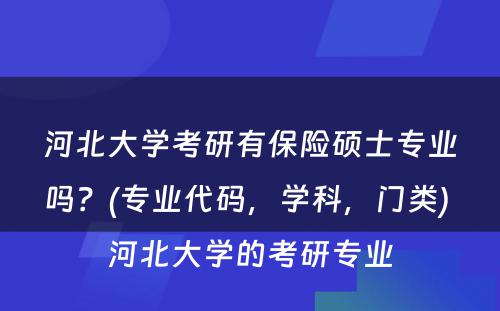 河北大学考研有保险硕士专业吗？(专业代码，学科，门类) 河北大学的考研专业