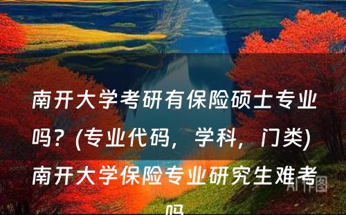 南开大学考研有保险硕士专业吗？(专业代码，学科，门类) 南开大学保险专业研究生难考吗