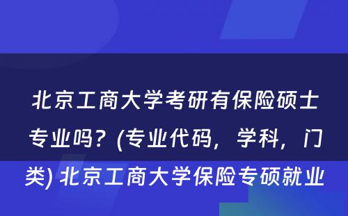 北京工商大学考研有保险硕士专业吗？(专业代码，学科，门类) 北京工商大学保险专硕就业