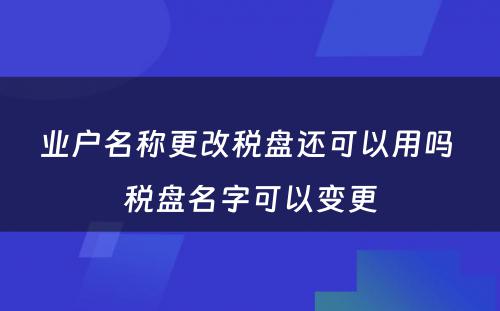 业户名称更改税盘还可以用吗 税盘名字可以变更