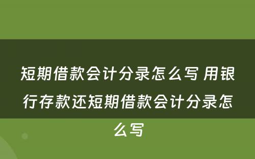 短期借款会计分录怎么写 用银行存款还短期借款会计分录怎么写