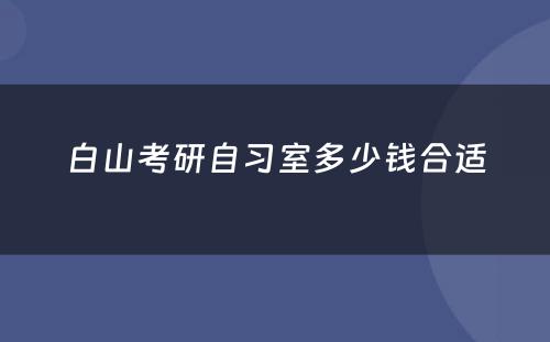 白山考研自习室多少钱合适