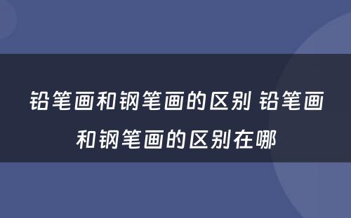 铅笔画和钢笔画的区别 铅笔画和钢笔画的区别在哪