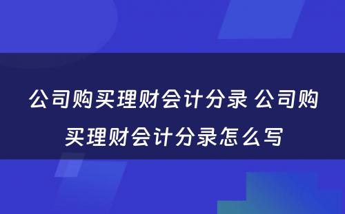 公司购买理财会计分录 公司购买理财会计分录怎么写