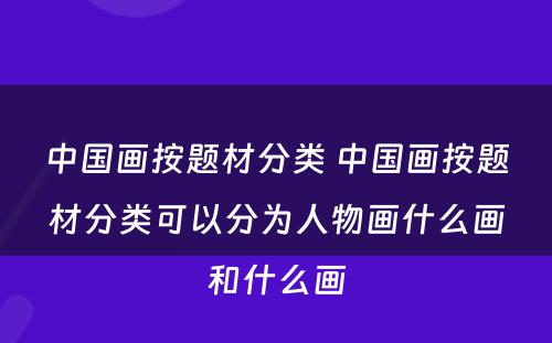 中国画按题材分类 中国画按题材分类可以分为人物画什么画和什么画